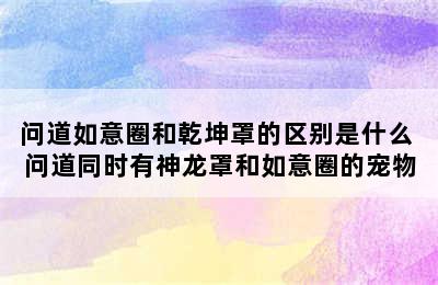 问道如意圈和乾坤罩的区别是什么 问道同时有神龙罩和如意圈的宠物